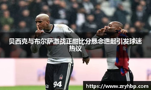 贝西克与布尔萨激战正酣比分悬念迭起引发球迷热议