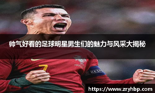 帅气好看的足球明星男生们的魅力与风采大揭秘