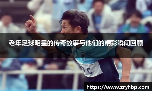 老年足球明星的传奇故事与他们的精彩瞬间回顾
