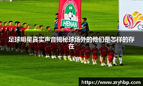 足球明星真实声音揭秘球场外的他们是怎样的存在